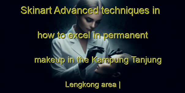 Skinart Advanced techniques in how to excel in permanent makeup in the Kampung Tanjung Lengkong area | PermanentmakeupTraining | PermanentmakeupClasses | SkinartTraining-Malaysia